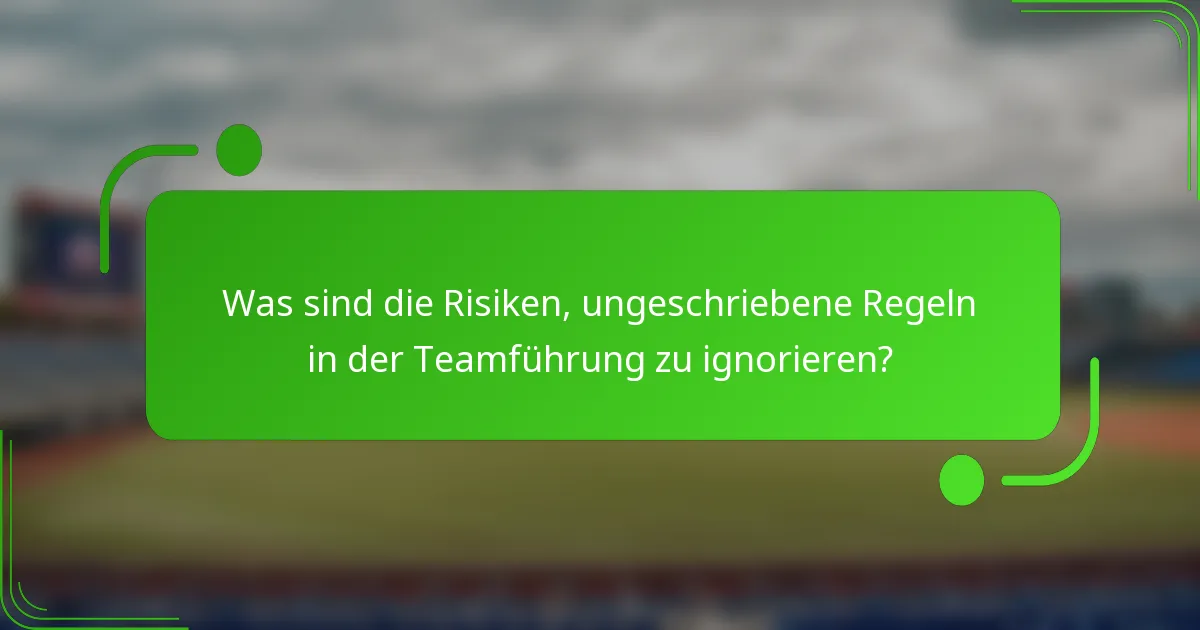 Was sind die Risiken, ungeschriebene Regeln in der Teamführung zu ignorieren?