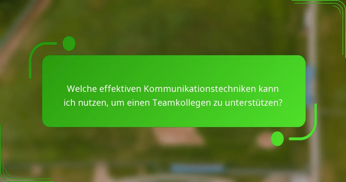 Welche effektiven Kommunikationstechniken kann ich nutzen, um einen Teamkollegen zu unterstützen?