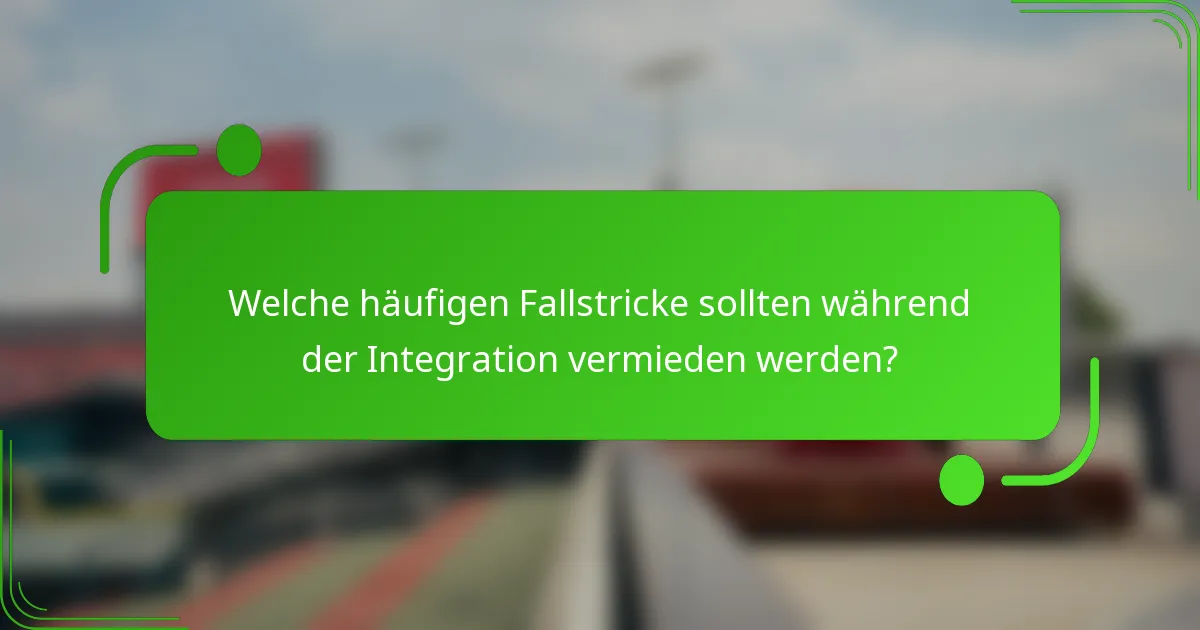Welche häufigen Fallstricke sollten während der Integration vermieden werden?