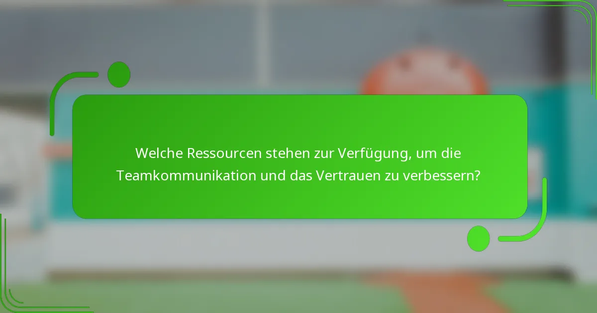 Welche Ressourcen stehen zur Verfügung, um die Teamkommunikation und das Vertrauen zu verbessern?