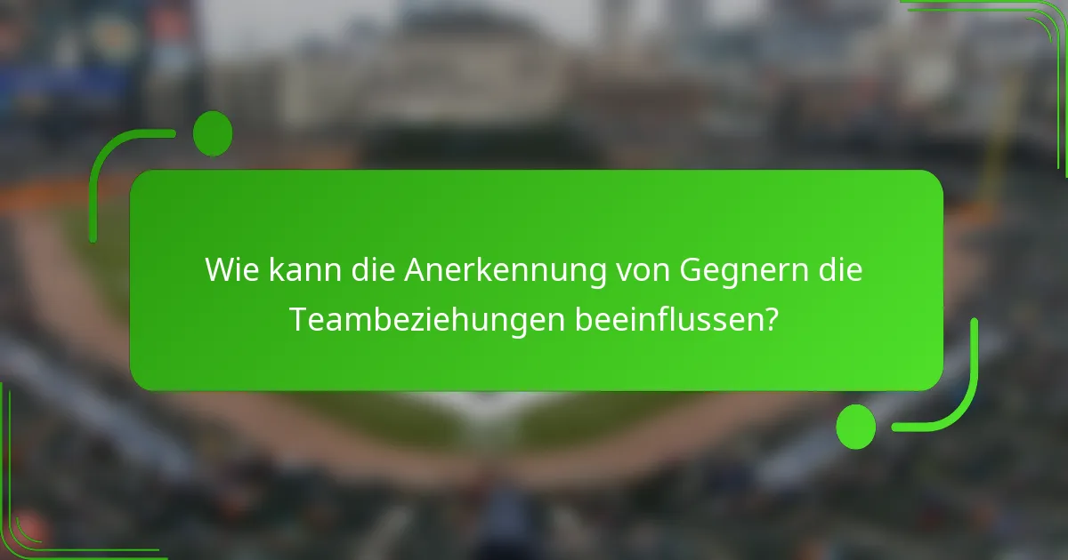 Wie kann die Anerkennung von Gegnern die Teambeziehungen beeinflussen?