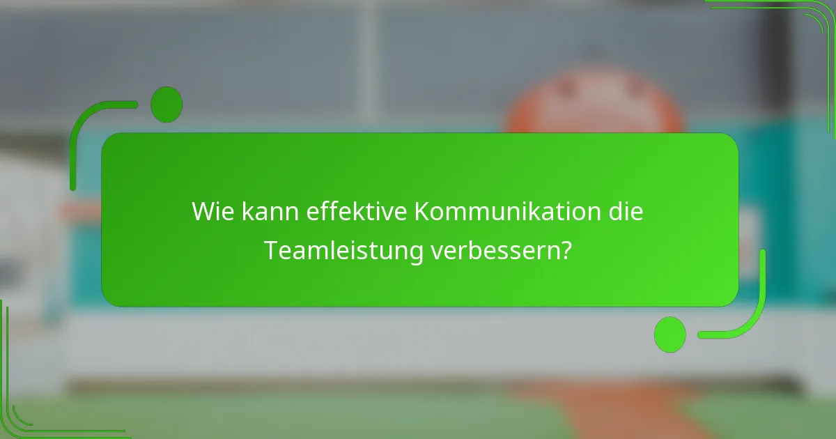 Wie kann effektive Kommunikation die Teamleistung verbessern?