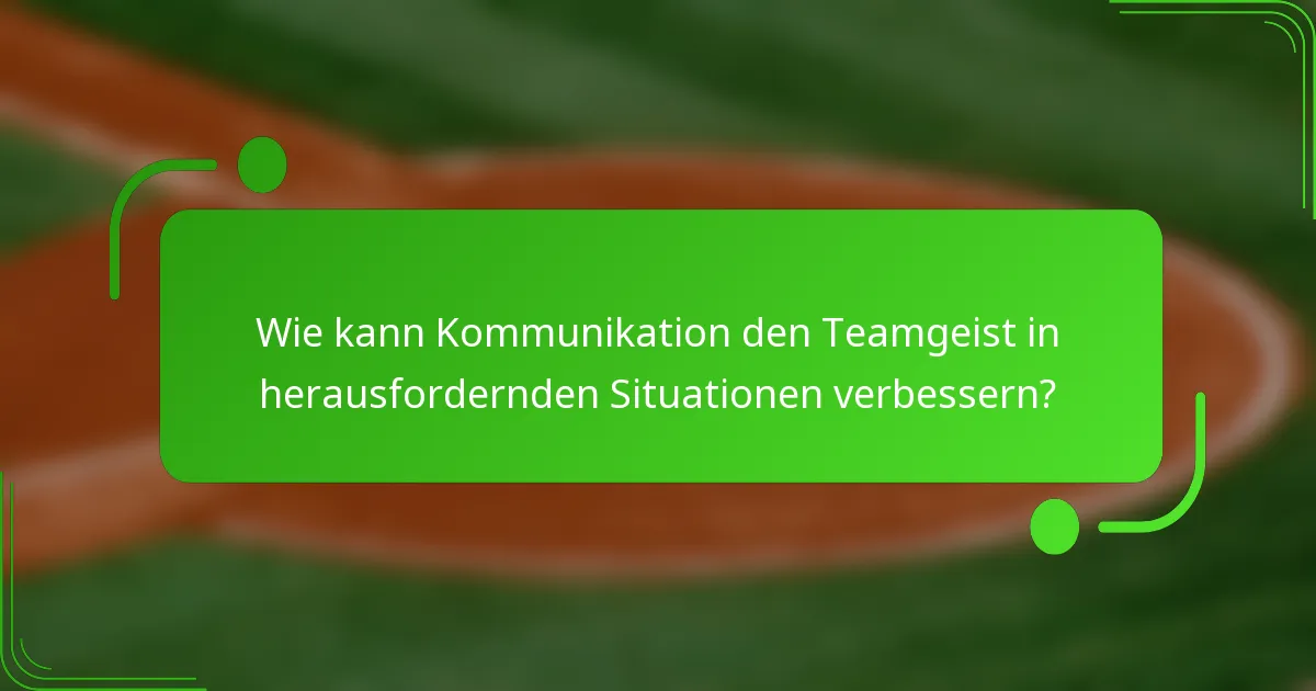 Wie kann Kommunikation den Teamgeist in herausfordernden Situationen verbessern?
